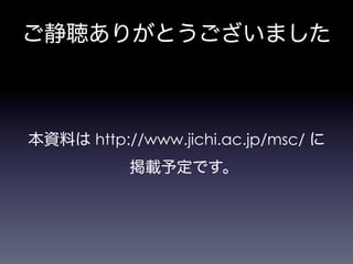 ご静聴ありがとうございました
本資料は http://www.jichi.ac.jp/msc/ に
掲載予定です。
 