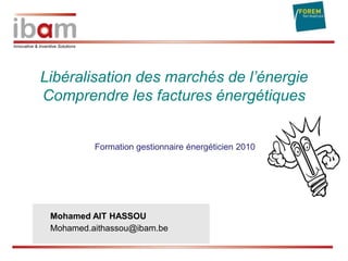 Libéralisation des marchés de l’énergie
Comprendre les factures énergétiques

Formation gestionnaire énergéticien 2010

Mohamed AIT HASSOU
Mohamed.aithassou@ibam.be

 