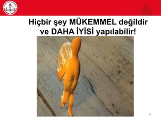 Hiçbir şey MÜKEMMEL değildir
ve DAHA İYİSİ yapılabilir!
41
 