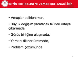 • Amaçlar belirlenirken,
• Büyük değişim yaratacak fikirleri ortaya
çıkarmada,
• Görüş birliğine ulaşmada,
• Yaratıcı fikirler üretmede,
• Problem çözümünde.
BEYİN FIRTINASINI NE ZAMAN KULLANABİLİRİZ
43
 