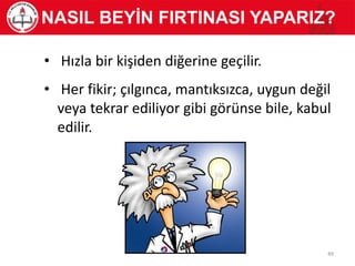 • Hızla bir kişiden diğerine geçilir.
• Her fikir; çılgınca, mantıksızca, uygun değil
veya tekrar ediliyor gibi görünse bile, kabul
edilir.
NASIL BEYİN FIRTINASI YAPARIZ?
49
 