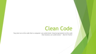 Clean Code
"Any fool can write code that a computer can understand. Good programmers write code
that humans can understand." - Martin Fowler
 