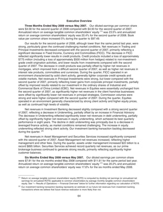 Executive Overview
Three Months Ended May 2008 versus May 2007. Our diluted earnings per common share
were $4.58 for the second quarter of 2008 compared with $4.93 for the second quarter of 2007.
Annualized return on average tangible common shareholders’ equity (1)
was 23.5% and annualized
return on average common shareholders’ equity was 20.4% for the second quarter of 2008. Book
value per common share increased 5% during the quarter to $97.49.
Our results for the second quarter of 2008, although lower than the same period last year, were
strong, particularly given the continued challenging market conditions. Net revenues in Trading and
Principal Investments decreased compared with the second quarter of 2007, primarily reflecting a
significant decrease in Fixed Income, Currency and Commodities (FICC). The decrease in FICC
reflected significantly lower results in credit products. Credit products included a loss of approximately
$775 million (including a loss of approximately $500 million from hedges) related to non-investment-
grade credit origination activities, and lower results from investments compared with the second
quarter of 2007. The decrease in credit products was partially offset by higher net revenues in
mortgages, which improved from a difficult second quarter of 2007, as well as higher net revenues in
interest rate products, commodities and currencies. During the quarter, FICC operated in an
environment characterized by solid client activity, generally tighter corporate credit spreads and
volatile markets. Net revenues in Principal Investments were strong, but lower compared with the
second quarter of 2007, primarily reflecting lower gains from corporate principal investments, partially
offset by improved results related to our investment in the ordinary shares of Industrial and
Commercial Bank of China Limited (ICBC). Net revenues in Equities were essentially unchanged from
the second quarter of 2007, as significantly higher net revenues in the client franchise businesses
were offset by significantly lower net revenues in principal strategies. Commission volumes were
strong and were higher compared with the second quarter of 2007. During the quarter, Equities
operated in an environment generally characterized by strong client activity and higher equity prices,
as well as continued high levels of volatility.
Net revenues in Investment Banking decreased slightly compared with a strong second quarter
of 2007, reflecting a decrease in Underwriting, partially offset by an increase in Financial Advisory.
The decrease in Underwriting reflected significantly lower net revenues in debt underwriting, partially
offset by significantly higher net revenues in equity underwriting, which achieved its best quarterly
performance in eight years. The decline in debt underwriting was principally due to a decrease in
leveraged finance activity, as market conditions remained challenging. The increase in equity
underwriting reflected strong client activity. Our investment banking transaction backlog decreased
during the quarter. (2)
Net revenues in Asset Management and Securities Services increased significantly compared
with the second quarter of 2007. Asset Management net revenues increased, reflecting higher
management and other fees. During the quarter, assets under management increased $22 billion to a
record $895 billion. Securities Services achieved record quarterly net revenues, as our prime
brokerage business continued to generate strong results, primarily reflecting significantly higher
customer balances.
Six Months Ended May 2008 versus May 2007. Our diluted earnings per common share
were $7.81 for the six months ended May 2008 compared with $11.61 for the same period last year.
Annualized return on average tangible common shareholders’ equity (1)
was 20.2% and annualized
return on average common shareholders’ equity was 17.6% for the six months ended May 2008.
64
(1)
Return on average tangible common shareholders’ equity (ROTE) is computed by dividing net earnings (or annualized net
earnings for annualized ROTE) applicable to common shareholders by average monthly tangible common shareholders’
equity. See “— Results of Operations — Financial Overview” below for further information regarding our calculation of ROTE.
(2)
Our investment banking transaction backlog represents an estimate of our future net revenues from investment banking
transactions where we believe that future revenue realization is more likely than not.
 
