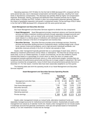 Operating expenses of $7.70 billion for the first half of 2008 decreased 20% compared with the
same period last year, due to decreased compensation and benefits expenses, resulting from lower
levels of discretionary compensation. This decrease was partially offset by higher non-compensation
expenses. Brokerage, clearing, exchange and distribution fees increased primarily due to higher
activity levels in Equities and FICC. Growth in other non-compensation expenses generally reflected
the impact of geographic expansion and growth in employment levels. Pre-tax earnings of $3.01 billion
in the first half of 2008 decreased 54% compared with the same period last year.
Asset Management and Securities Services
Our Asset Management and Securities Services segment is divided into two components:
• Asset Management. Asset Management provides investment advisory and financial planning
services and offers investment products (primarily through separately managed accounts and
commingled vehicles, such as mutual funds and private investment funds) across all major
asset classes to a diverse group of institutions and individuals worldwide and primarily
generates revenues in the form of management and incentive fees.
• Securities Services. Securities Services provides prime brokerage services, financing
services and securities lending services to institutional clients, including hedge funds, mutual
funds, pension funds and foundations, and to high-net-worth individuals worldwide, and
generates revenues primarily in the form of interest rate spreads or fees.
Assets under management typically generate fees as a percentage of asset value, which is
affected by investment performance and by inflows or redemptions. The fees that we charge vary by
asset class, as do our related expenses. In certain circumstances, we are also entitled to receive
incentive fees based on a percentage of a fund’s return or when the return on assets under
management exceeds specified benchmark returns or other performance targets. Incentive fees are
recognized when the performance period ends and they are no longer subject to adjustment. We have
numerous incentive fee arrangements, many of which have annual performance periods that end on
December 31. For that reason, incentive fees have been seasonally weighted to our first quarter.
The following table sets forth the operating results of our Asset Management and Securities
Services segment:
Asset Management and Securities Services Operating Results
(in millions)
2008 2007 2008 2007
Three Months
Ended May
Six Months
Ended May
Management and other fees. . . . . . . . . . . . . . . . . . . . . $1,153 $1,035 $2,276 $2,017
Incentive fees. . . . . . . . . . . . . . . . . . . . . . . . . . . . . . . . 8 20 202 110
Total Asset Management . . . . . . . . . . . . . . . . . . . . . . . . . 1,161 1,055 2,478 2,127
Securities Services . . . . . . . . . . . . . . . . . . . . . . . . . . . . . 985 757 1,707 1,282
Total net revenues . . . . . . . . . . . . . . . . . . . . . . . . . . . . . . 2,146 1,812 4,185 3,409
Operating expenses . . . . . . . . . . . . . . . . . . . . . . . . . . . . 1,477 1,307 2,970 2,490
Pre-tax earnings . . . . . . . . . . . . . . . . . . . . . . . . . . . . . . . $ 669 $ 505 $1,215 $ 919
Assets under management include our mutual funds, alternative investment funds and
separately managed accounts for institutional and individual investors. Substantially all assets under
management are valued as of calendar month end. Assets under management do not include assets
in brokerage accounts that generate commissions, mark-ups and spreads based on transactional
activity, or our own investments in funds that we manage.
86
 