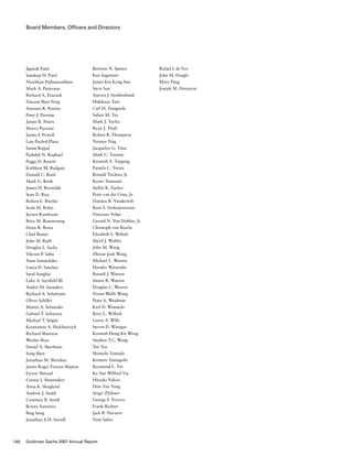 Board Members, Officers and Directors
Jignesh Patel
Sandeep H. Patel
Nirubhan Pathmanabhan
Mark A. Patterson
Richard A. Peacock
Vincent Shen Peng
Antonio R. Pereira
Peter J. Perrone
James R. Peters
Marco Piccioni
James F. Powell
Luis Puchol-Plaza
Sumit Rajpal
Padideh N. Raphael
Peggy D. Rawitt
Kathleen M. Redgate
Donald C. Reed
Mark G. Retik
James H. Reynolds
Sean D. Rice
Robert E. Ritchie
Scott M. Rofey
Jeroen Rombouts
Brice M. Rosenzweig
Denis R. Roux
Chiel Ruiter
John M. Ruth
Douglas L. Sacks
Vikram P. Sahu
Yann Samuelides
Laura D. Sanchez
Sunil Sanghai
Luke A. Sarsfield III
Andrei M. Saunders
Richard A. Schafrann
Oliver Schiller
Martin A. Schneider
Gabriel T. Schwartz
Michael T. Seigne
Konstantin A. Shakhnovich
Richard Shannon
Wenbo Shao
Daniel A. Sharfman
Song Shen
Jonathan M. Sheridan
James Roger Francis Shipton
Faryar Shirzad
Connie J. Shoemaker
Anna K. Skoglund
Andrew J. Smith
Courtney B. Smith
Ronny Soemitro
Bing Song
Jonathan E.H. Sorrell
Rafael I. de Fex
John M. Draghi
Mary Pang
Joseph M. Demarest
Bertram N. Spence
Ken Sugimoto
James Kin Kong Sun
Steve Sun
Aurora J. Swithenbank
Hidekazu Tani
Carl H. Taniguchi
Sulian M. Tay
Mark J. Taylor
Ryan J. Thall
Robert B. Thompson
Terence Ting
Jacquelyn G. Titus
Mark C. Toomey
Kenneth A. Topping
Pamela C. Torres
Ronald Trichon, Jr.
Kenro Tsutsumi
Stellar K. Tucker
Peter van der Goes, Jr.
Damien R. Vanderwilt
Ram S. Venkateswaran
Vincenzo Volpe
Gerard N. Von Dohlen, Jr.
Christoph von Reiche
Elizabeth S. Wahab
Sherif J. Wahba
John M. Wang
Zhixue Josh Wang
Michael L. Warren
Haruko Watanabe
Russell J. Watson
Simon R. Watson
Douglas C. Weaver
Vivien Webb Wong
Peter A. Weidman
Karl D. Wianecki
Rory L. Wilfork
Gavin A. Wills
Steven D. Winegar
Kenneth Hong Kit Wong
Stephen T.C. Wong
Xin Xia
Shunichi Yamada
Kentaro Yamagishi
Raymond L. Yin
Ka Yan Wilfred Yiu
Hisaaki Yokoo
Hsin Yue Yong
Sergei Zhiltsov
George F. Travers
Frank Richter
Jack B. Navarro
Vinit Sahni
148 Goldman Sachs 2007 Annual Report
 