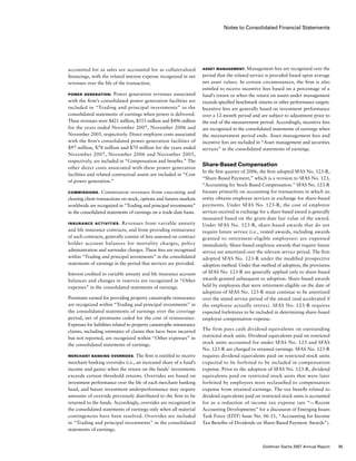 Notes to Consolidated Financial Statements
Asset Management. Management fees are recognized over the
period that the related service is provided based upon average
net asset values. In certain circumstances, the firm is also
entitled to receive incentive fees based on a percentage of a
fund’s return or when the return on assets under management
exceeds specified benchmark returns or other performance targets.
Incentive fees are generally based on investment performance
over a 12-month period and are subject to adjustment prior to
the end of the measurement period. Accordingly, incentive fees
are recognized in the consolidated statements of earnings when
the measurement period ends. Asset management fees and
incentive fees are included in “Asset management and securities
services” in the consolidated statements of earnings.
Share-Based Compensation
In the first quarter of 2006, the firm adopted SFAS No. 123-R,
“Share-Based Payment,” which is a revision to SFAS No. 123,
“Accounting for Stock-Based Compensation.” SFAS No. 123-R
focuses primarily on accounting for transactions in which an
entity obtains employee services in exchange for share-based
payments. Under SFAS No. 123-R, the cost of employee
services received in exchange for a share-based award is generally
measured based on the grant-date fair value of the award.
Under SFAS No. 123-R, share-based awards that do not
require future service (i.e., vested awards, including awards
granted to retirement-eligible employees) are expensed
immediately. Share-based employee awards that require future
service are amortized over the relevant service period. The firm
adopted SFAS No. 123-R under the modified prospective
adoption method. Under that method of adoption, the provisions
of SFAS No. 123-R are generally applied only to share-based
awards granted subsequent to adoption. Share-based awards
held by employees that were retirement-eligible on the date of
adoption of SFAS No. 123-R must continue to be amortized
over the stated service period of the award (and accelerated if
the employee actually retires). SFAS No. 123-R requires
expected forfeitures to be included in determining share-based
employee compensation expense.
The firm pays cash dividend equivalents on outstanding
restricted stock units. Dividend equivalents paid on restricted
stock units accounted for under SFAS No. 123 and SFAS
No. 123-R are charged to retained earnings. SFAS No. 123-R
requires dividend equivalents paid on restricted stock units
expected to be forfeited to be included in compensation
expense. Prior to the adoption of SFAS No. 123-R, dividend
equivalents paid on restricted stock units that were later
forfeited by employees were reclassified to compensation
expense from retained earnings. The tax benefit related to
dividend equivalents paid on restricted stock units is accounted
for as a reduction of income tax expense (see “— Recent
Accounting Developments” for a discussion of Emerging Issues
Task Force (EITF) Issue No. 06-11, “Accounting for Income
Tax Benefits of Dividends on Share-Based Payment Awards”).
accounted for as sales are accounted for as collateralized
financings, with the related interest expense recognized in net
revenues over the life of the transaction.
Power Generation. Power generation revenues associated
with the firm’s consolidated power generation facilities are
included in “Trading and principal investments” in the
consolidated statements of earnings when power is delivered.
These revenues were $421 million, $553 million and $496 million
for the years ended November 2007, November 2006 and
November 2005, respectively. Direct employee costs associated
with the firm’s consolidated power generation facilities of
$97 million, $78 million and $70 million for the years ended
November 2007, November 2006 and November 2005,
respectively, are included in “Compensation and benefits.” The
other direct costs associated with these power generation
facilities and related contractual assets are included in “Cost
of power generation.”
Commissions.  Commission revenues from executing and
clearing client transactions on stock, options and futures markets
worldwide are recognized in “Trading and principal investments”
in the consolidated statements of earnings on a trade-date basis.
Insurance Activities. Revenues from variable annuity
and life insurance contracts, and from providing reinsurance
of such contracts, generally consist of fees assessed on contract
holder account balances for mortality charges, policy
administration and surrender charges. These fees are recognized
within “Trading and principal investments” in the consolidated
statements of earnings in the period that services are provided.
Interest credited to variable annuity and life insurance account
balances and changes in reserves are recognized in “Other
expenses” in the consolidated statements of earnings.
Premiums earned for providing property catastrophe reinsurance
are recognized within “Trading and principal investments” in
the consolidated statements of earnings over the coverage
period, net of premiums ceded for the cost of reinsurance.
Expenses for liabilities related to property catastrophe reinsurance
claims, including estimates of claims that have been incurred
but not reported, are recognized within “Other expenses” in
the consolidated statements of earnings.
Merchant Banking Overrides. The firm is entitled to receive
merchant banking overrides (i.e., an increased share of a fund’s
income and gains) when the return on the funds’ investments
exceeds certain threshold returns. Overrides are based on
investment performance over the life of each merchant banking
fund, and future investment underperformance may require
amounts of override previously distributed to the firm to be
returned to the funds. Accordingly, overrides are recognized in
the consolidated statements of earnings only when all material
contingencies have been resolved. Overrides are included
in “Trading and principal investments” in the consolidated
statements of earnings.
95Goldman Sachs 2007 Annual Report
 