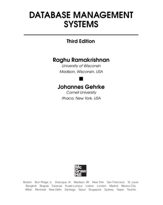 DATABASE MANAGEMENT
SYSTEMS
Raghu Ramakrishnan
University of Wisconsin
Madison, Wisconsin, USA
Johannes Gehrke
Cornell University
Ithaca, New York, USA
Third Edition
Boston Burr Ridge, IL Dubuque, IA Madison, WI New York San Francisco St. Louis
Bangkok Bogotá Caracas Kuala Lumpur Lisbon London Madrid Mexico City
Milan Montreal New Delhi Santiago Seoul Singapore Sydney Taipei Toronto
 