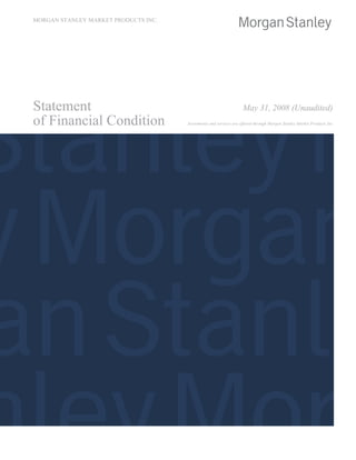 MORGAN STANLEY MARKET PRODUCTS INC.




Statement                                                           May 31, 2008 (Unaudited)
of Financial Condition                Investments and services are offered through Morgan Stanley Market Products Inc.
 