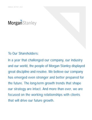 ANNUAL REPORT 2001




To Our Shareholders:
In a year that challenged our company, our industry
and our world, the people of Morgan Stanley displayed
great discipline and resolve. We believe our company
has emerged even stronger and better prepared for
the future. The long-term growth trends that shape
our strategy are intact. And more than ever, we are
focused on the working relationships with clients
that will drive our future growth.
 