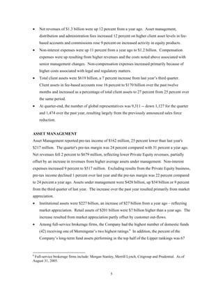 5
• Net revenues of $1.3 billion were up 12 percent from a year ago. Asset management,
distribution and administration fees increased 12 percent on higher client asset levels in fee-
based accounts and commissions rose 9 percent on increased activity in equity products.
• Non-interest expenses were up 11 percent from a year ago to $1.2 billion. Compensation
expenses were up resulting from higher revenues and the costs noted above associated with
senior management changes. Non-compensation expenses increased primarily because of
higher costs associated with legal and regulatory matters.
• Total client assets were $619 billion, a 7 percent increase from last year’s third quarter.
Client assets in fee-based accounts rose 16 percent to $170 billion over the past twelve
months and increased as a percentage of total client assets to 27 percent from 25 percent over
the same period.
• At quarter-end, the number of global representatives was 9,311 -- down 1,127 for the quarter
and 1,474 over the past year, resulting largely from the previously announced sales force
reduction.
ASSET MANAGEMENT
Asset Management reported pre-tax income of $162 million, 25 percent lower than last year's
$217 million. The quarter's pre-tax margin was 24 percent compared with 31 percent a year ago.
Net revenues fell 2 percent to $679 million, reflecting lower Private Equity revenues, partially
offset by an increase in revenues from higher average assets under management. Non-interest
expenses increased 9 percent to $517 million. Excluding results from the Private Equity business,
pre-tax income declined 1 percent over last year and the pre-tax margin was 22 percent compared
to 24 percent a year ago. Assets under management were $428 billion, up $34 billion or 9 percent
from the third quarter of last year. The increase over the past year resulted primarily from market
appreciation.
• Institutional assets were $227 billion, an increase of $27 billion from a year ago – reflecting
market appreciation. Retail assets of $201 billion were $7 billion higher than a year ago. The
increase resulted from market appreciation partly offset by customer out-flows.
• Among full-service brokerage firms, the Company had the highest number of domestic funds
(42) receiving one of Morningstar’s two highest ratings.6
In addition, the percent of the
Company’s long-term fund assets performing in the top half of the Lipper rankings was 67
6
Full-service brokerage firms include: Morgan Stanley, Merrill Lynch, Citigroup and Prudential. As of
August 31, 2005.
 