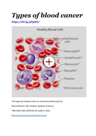 Types of blood cancer
https://bit.ly/3Py8Jt7
This page was reviewed under our medical and editorial policy by
Maurie Markman, MD, President, Medicine & Science.
THIS PAGE WAS UPDATED ON JUNE 21, 2022.
https://www.cancercenter.com/blood-cancers
 