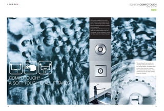 SCHOCK COMFOTOUCH
                                                                                                          Lighten up your life


                                                                                                                    NEW



                                     With perfect elegance, the comfo-
                                     touch® electric control button for the
                                     pop-up waste brings a piece of high-
                                     tech into the kitchen (round or square
                                     button available).
                                     A light touch is all it takes to open or
                                     close the strainer basket in the sink
                                     effortlessly. Turning unpleasant contact
                                     with dirty water into a thing of the past.




                                                                                      The comfotouch® by Schock con-
                                                                                      veys high quality and perfection in
                                                                                      any kitchen design. Its stainless steel
                                                                                      surface offers maximum hiygiene.
                                                                                      The sophisticated electronics of the
                                                                                      comfotouch® are CE safety certiﬁed.
                                                                                      Article No. 629830



     COMFOTOUCH® –
     A SOFT TOUCH IS ALL IT TAKES.




18                                                                                                                          19
 