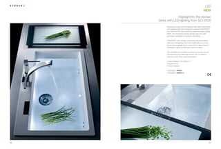 LED
                                                                   NEW

                   Highlight for the kitchen
     Sinks with LED lighting from SCHOCK
           Experience a totally new and ingenious light show in the kitchen.
           LED spotlights have been integrated in selected CRISTADUR®
                              ®
           and                  sink models and create fascinating lighting
           effects. The enchanting interplay between light and water
           generates a wonderful atmosphere in the kitchen.

           CRISTADUR® sinks develop a particularly exquisite brilliance
           when lit by LED lighting. Sinks with metallic effect are turned
           into an optical highlight and it comes with the highly practical
           advantage of giving you light right where you need it.

           The LED lights are controlled exclusively by touching the sink.
           The electronics are underneath the sink, with no cables or
           switches in view. What could be smoother?

           ŘÃ6DIHWÃFHUWL HGÃWRÃ(1Ã%$('!!
           ŘÃ6FUDWFKSURRI
           ŘÃ,PSDFWUHVLVWDQW

           2 LED lights 629024
           3 LED lights 629024 / 3




20                                                                            21
 