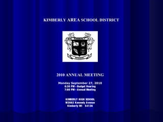 KIMBERLY AREA SCHOOL DISTRICT
2010 ANNUAL MEETING
Monday September 27, 2010
6:30 PM - Budget Hearing
7:00 PM - Annual Meeting
KIMBERLY HIGH SCHOOL
W2662 Kennedy Avenue
Kimberly WI 54136
 