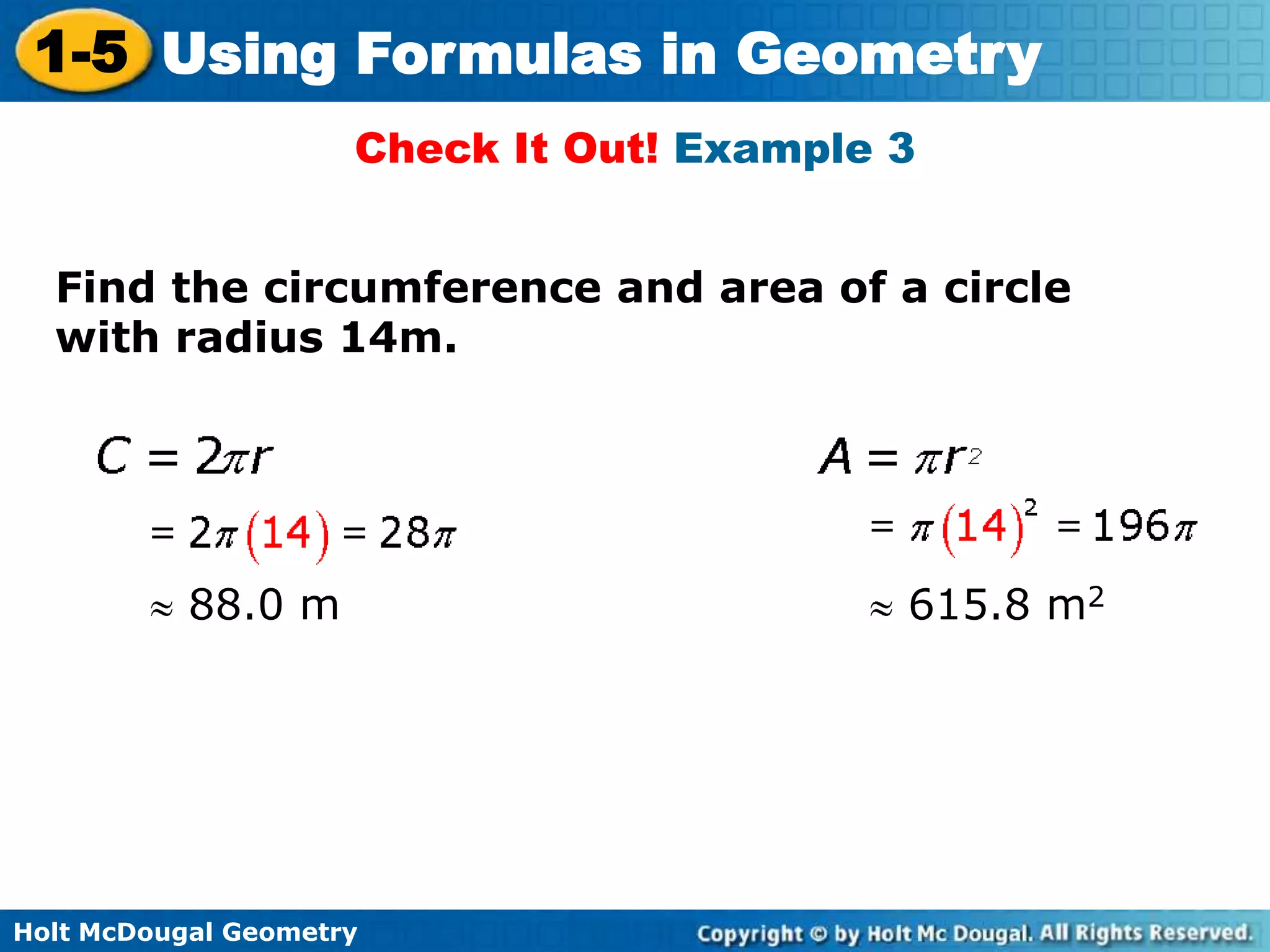 Holt McDougal Geometry
1-5 Using Formulas in Geometry
Check It Out! Example 3
Find the circumference and area of a circle
with radius 14m.
88.0 m 615.8 m2
 