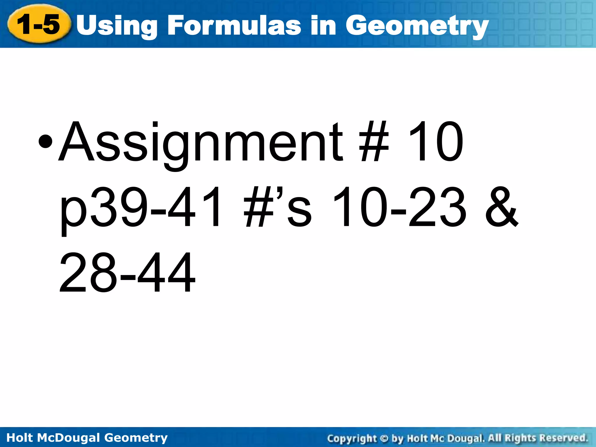 Holt McDougal Geometry
1-5 Using Formulas in Geometry
•Assignment # 10
p39-41 #’s 10-23 &
28-44
 