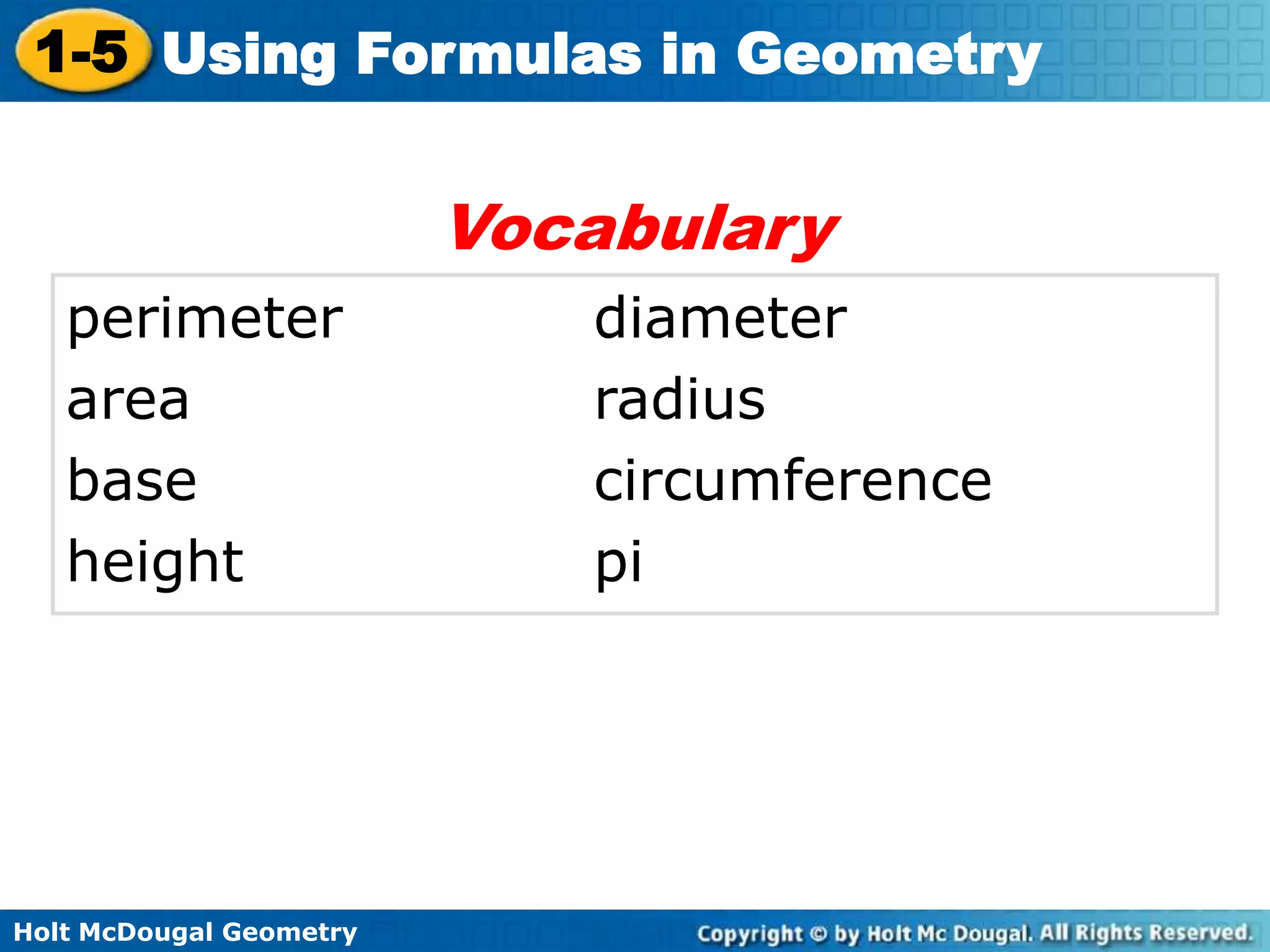 Holt McDougal Geometry
1-5 Using Formulas in Geometry
perimeter diameter
area radius
base circumference
height pi
Vocabulary
 