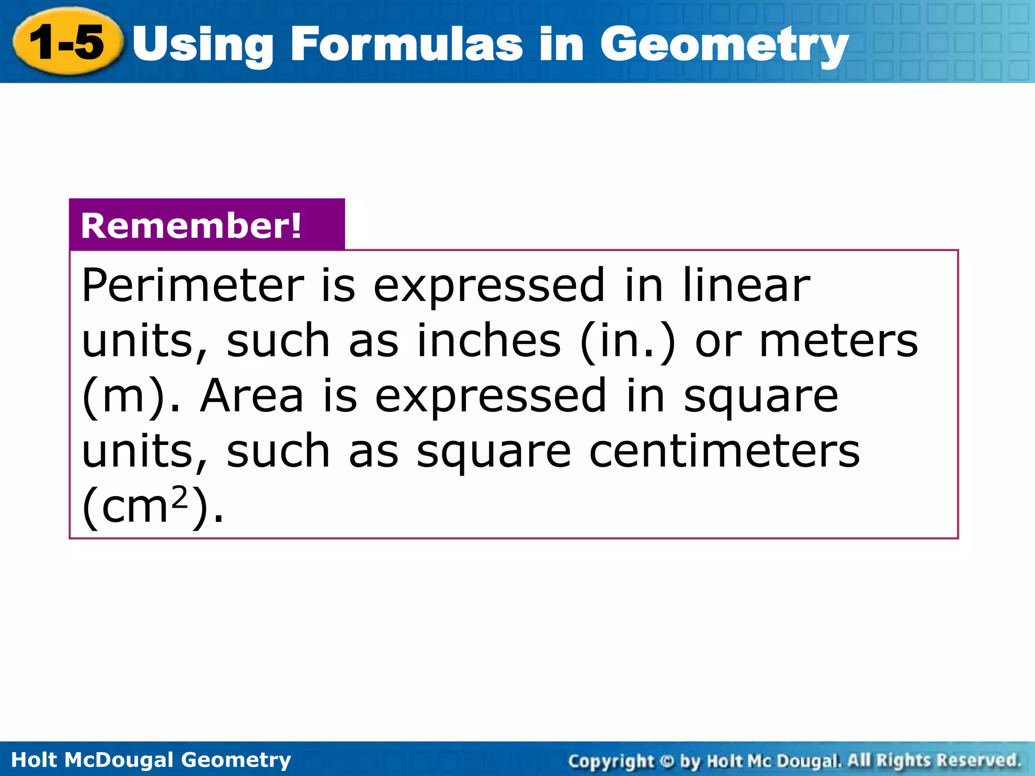 Holt McDougal Geometry
1-5 Using Formulas in Geometry
Perimeter is expressed in linear
units, such as inches (in.) or meters
(m). Area is expressed in square
units, such as square centimeters
(cm2).
Remember!
 