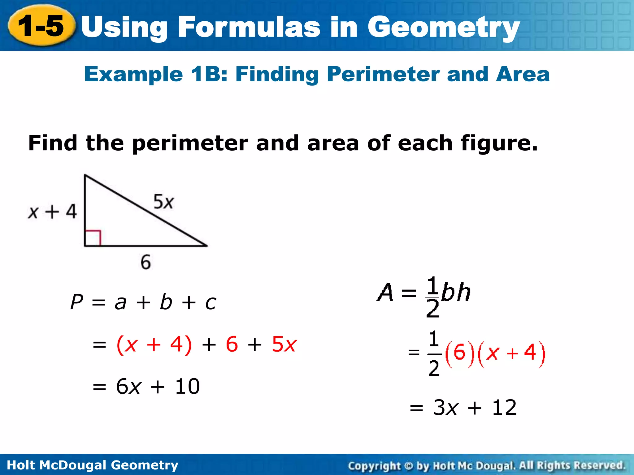 Holt McDougal Geometry
1-5 Using Formulas in Geometry
Find the perimeter and area of each figure.
Example 1B: Finding Perimeter and Area
= (x + 4) + 6 + 5x
P = a + b + c
= 6x + 10
= 3x + 12
 