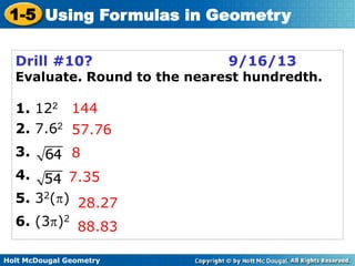 Holt McDougal Geometry
1-5 Using Formulas in Geometry
Drill #10? 9/16/13
Evaluate. Round to the nearest hundredth.
1. 122
2. 7.62
3.
4.
5. 32( )
6. (3 )2
144
57.76
8
7.35
28.27
88.83
 