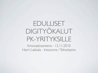 EDULLISET
  DIGITYÖKALUT
  PK-YRITYKSILLE
   Innovaatioareena - 12.11.2010
Harri Lakkala - Intosome / Tehostamo
 