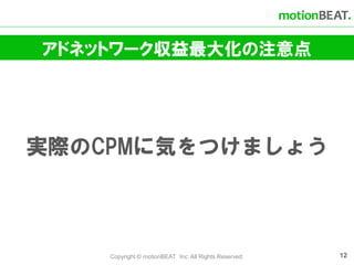アドネットワーク収益最大化の注意点




実際のCPMに気をつけましょう



    Copyright © motionBEAT Inc. All Rights Reserved.   12
 
