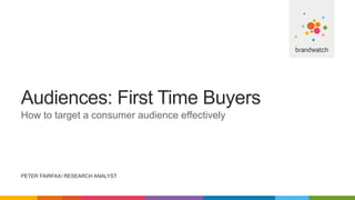 Audiences: First Time Buyers
How to target a consumer audience effectively
PETER FAIRFAX/ RESEARCH ANALYST
 