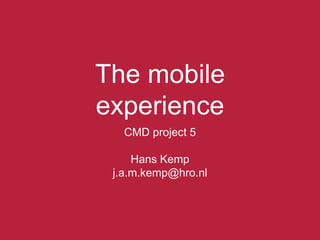 The mobile experience CMD project 5 Hans Kemp j.a.m.kemp@hro.nl 