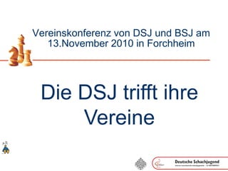 Vereinskonferenz von DSJ und BSJ am
13.November 2010 in Forchheim
Die DSJ trifft ihre
Vereine
 