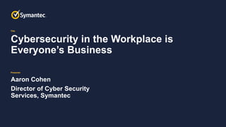 Title
Presenter
Cybersecurity in the Workplace is
Everyone’s Business
Aaron Cohen
Director of Cyber Security
Services, Symantec
 
