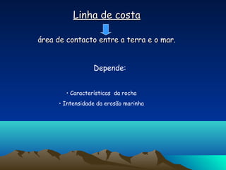 Linha de costaLinha de costa
área de contacto entre a terra e o mar.área de contacto entre a terra e o mar.
Depende:
• Características da rocha
• Intensidade da erosão marinha
 
