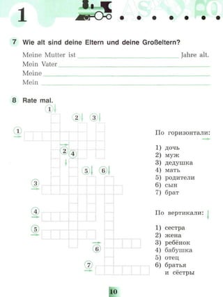 l
7 Wie alt sind deine Eltern und deine Großeltern?
Meine Mutter ist
Mein Vater
Meine
Mein
Jahre alt.
8 Rate mal.
l
По горизонтали:
1) дочь
2) муж
3) дедушка
4) мать
5) родители
6) сын
7) брат
По вертикали:
1) сестра
2) жена
3) ребёнок
4) бабушка
5) отец
6) братья
и сестры
u
 