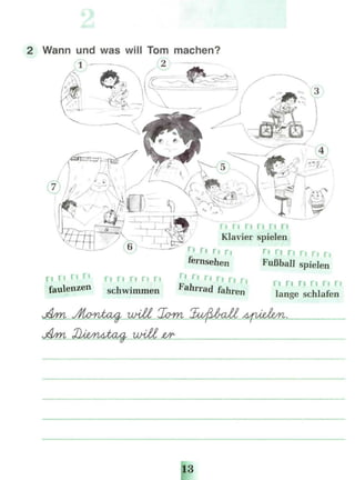 2 Wann und was will Tom machen?
/ n n n n n n
Klavier spielen
Г| Г| r
' ri ri n r, rj n n
fernsehen Fußball spielen
n H n ri
r i n n n n Г| r
' n FI n r,
faulenzen schwimmen
Fa
hrrad fahren
n n n n n n
lange schlafen
13
 