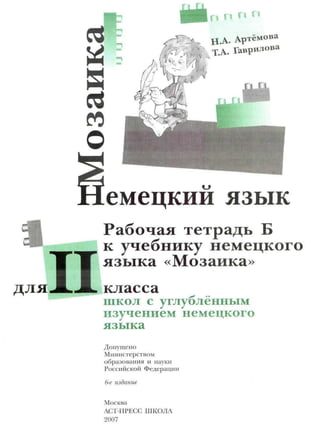 Г1
H.A. Артёмова
Т.А. Гаврилова
ДЛЯ
емецкии язык
Рабочая тетрадь Б
к учебнику немецкого
языка «Мозаика»
класса
школ с углублённым
изучением немецкого
языка
Допущено
Министерством
образования и науки
Российской Федерации
6-е издание
Москва
АСТ-ПРЕСС ШКОЛА
2007
 