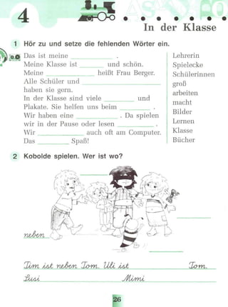 4 In der Klasse
1 Hör zu und setze die fehlenden Wörter ein.
ущ Das ist meine
Meine Klasse ist und schön.
Meine heißt Frau Berger.
Alle Schüler und
haben sie gem.
In der Klasse sind viele und
Plakate. Sie helfen uns beim
Wir haben eine . Da spielen
wir in der Pause oder lesen
Wir . auch oft am Computer.
Das _____ Spaß!
2 Kobolde spielen. Wer ist wo?
Lehrerin
Spielecke
Schülerinnen
groß
arbeiten
macht
Bilder
Lernen
Klasse
Bücher
VUti л
 