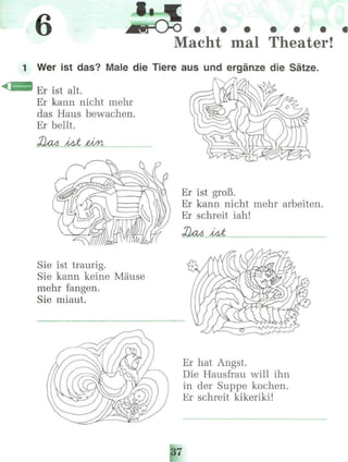 6
^flll^^nwn^^^^
Macht mal Theater!
1 Wer ist das? Male die Tiere aus und ergänze die Sätze.
Er ist alt.
Er kann nicht mehr
das Haus bewachen.
Er bellt.
Sie ist traurig.
Sie kann keine Mäuse
mehr fangen.
Sie miaut.
Er ist groß.
Er kann nicht mehr arbeiten.
Er schreit iah!
Er hat Angst.
Die Hausfrau will ihn
in der Suppe kochen.
Er schreit kikeriki!
 