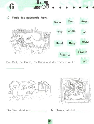 6
2 Finde das passende Wort.
Katze Esel
weg miaut
Hund Haus
kikeriki
Der Esel, der Hund, die Katze und der Hahn sind im
Wald
Räuber
i
bellt
Der Esel sieht ein Im Haus sind drei
 