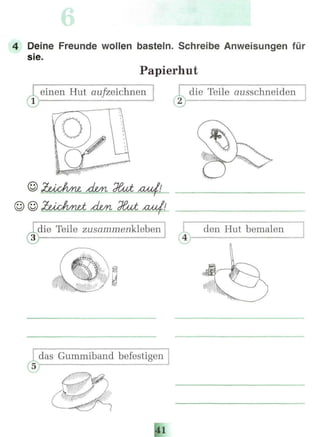 4 Deine Freunde wollen basteln. Schreibe Anweisungen für
sie.
Papierhut
J
WHwmmmnww^^ |^™»«»™«™w™ ,„,-,.,-.,,,.,*,,,,,,„„,.„o -,. c ™ --,,.., ,„-,, ,.v-,.,•,,„„ ,„..,-..,.,„„. ,. ^
einen Hut ац/zeichnen die Teile ausschneiden
l die Teile zusammenkleben l den Hut bemalen
l das Gummiband befestigen l
/vx«
 