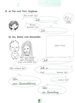 2 a) Tim und Tom. Ergänze.
—-*s
du?
/' . 
Woner
kommst du?
b) Du, Beate und Alexander.
Wir sind Beate
und Alexander.
Und wie heißt
(dein Foto)
 