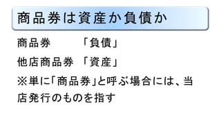 商品券は資産か負債か
商品券 「負債」
他店商品券 「資産」
※単に「商品券」と呼ぶ場合には、当
店発行のものを指す
 