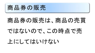 商品券の販売
商品券の販売は、商品の売買
ではないので、この時点で売
上にしてはいけない
 