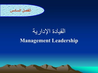 ‫القيادة‬
‫اإلدارية‬
Management Leadership
‫الفصل‬
‫السادس‬
 