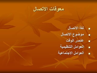 ‫االتصال‬ ‫معوقات‬

‫االتصال‬ ‫لغة‬

‫االتصال‬ ‫موضوع‬

‫الوقت‬ ‫عنصر‬

‫التنظيمية‬ ‫العوامل‬

‫االجتماعية‬ ‫العوامل‬
 