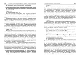 230 Усі уроки української мови в 10 класі. Профіль — українська філологія 231І семестр. Лексикологія української мови
ІV. Підготовча робота до складання усного твору
1. Прочитайте елементи опису зовнішності літературних героїв.
Як вони характеризують вдачу персонажа? Як автор ставиться
до свого героя?
Текст № 1
На погребні любив спати дід.
У нас був дід дуже схожий на бога. Коли я молився богу, я зав-
жди бачив на покуті портрет діда в старих срібнофольгових ша-
тах, а сам дід лежав на печі і тихо кашляв, слухаючи своїх мо-
литов.
Звали нашого діда, як я вже потім довідавсь, Семеном. Він був
високий і худий, і чоло в нього високе, хвилясте довге волосся сиве,
а борода біла. І була в нього велика грижа ще з молодих чумаць-
ких літ. Пахнув дід теплою землею і трохи млином. Він був пись-
менний по-церковному і в неділю любив урочисто читати псалтир.
Він був наш добрий дух лугу і риби. Гриби й ягоди збирав він
у лісі краще за нас усіх і розмовляв з кіньми, з телятами, з тра-
вами, з старою грушею і дубом — з усім живим, що росло і ру-
халось навколо (За О. Довженком).
Текст № 2
З дверей виткнулось спершу відро до половини виповнене во-
дою, далі русява голова дівчинки, нахилена в бік до відра, а далі
права рука, піднята трохи дороги. В хату увійшла восьмилітня
Харитя і поставила коло печі відро. Десь дуже тяжким видалось
Хариті те відро з водою, бо, поставивши його на землю, хвилинку
стояла нерухомо, спершись на припічок і важко дихаючи. Ліва
рука від надзвичайної ваги зомліла, і Харитя не могла її зігнути.
Але се була лиш одна хвилина. В другій — метнулась Харитя
до мисника, легесенько, мов кізка, стрибнула на лаву, зняла з по-
лиці горщик і поставила його коло відра.
Любо було глянути на її дрібненькі запечені на сонці рученята,
що жваво бігали од одної роботи до другої. Великі сиві очі з-під
довгих чорних вій дивилися пильно і розумно. Смугляве личенько
розчервонілося, повні вуста розтулилися, вся увага її була звер-
нена на роботу. Вона забула навіть і за нові червоні кісники, що
двічі обмотували її русяву, аж білу головку (За М. Коцюбинським).
2. Прочитайте елементи опису природи. Які почуття прагне пе-
редати автор за допомогою змалювання пейзажу? Знайдіть
засоби художньої виразності та визначте їх роль в поданих
описах.
Текст № 1
Мої дні течуть серед степу, серед долини, налитої зеленим хлі-
бом. Безконечні стежки, скриті, інтимні, наче для самих близь-
ких, водять мене по нивах, а ниви котять та й котять зелені хвилі
і хлюпають ними аж у краї неба. Я тепер маю окремий світ, він
наче перлова скойка: стулилась краями дві половини — одна зе-
лена, друга блакитна — й замкнули у собі сонце, немов перлину.
А я там ходжу і шукаю спокою.
На небі сонце — серед нив я. Більше нікого. Гладжу рукою
соболину шерсть ячменів, шовк колосистої хвилі. Тихо пливе бла-
китними річками льон. Так тихо, спокійно в зелених берегах, що
хочеться сісти на човен й поплисти (За М. Коцюбинським).
Текст № 2
Серед темної ночі попереду несподівано піднялася багряна за-
грава, сягаючи хмар. Чим вище підіймались бійці, тим заграва
перед ними ширшала, розросталась, поки, нарешті, стало видно,
що горить високий міст над якоюсь гірською річкою. Полум’я
билось у вітрі величезним червоним птахом. Похмурі відблиски
лягали на гори, на сосни, на скелі (О. Гончар).
3. Доберіть епітети та порівняння до характеристики зовніш-
ності людини: обличчя, очі, постава, руки.
4. Доберіть епітети та порівняння до характеристики природ-
них описів.
5. Розгляньте картину Т. Шевченка «Катерина». Які враження
викликає це полотно? Порівняйте свої думки з міркуваннями
В. Іванишина, прочитавши текст.
Що ж зображено на цьому полотні?
Усі образи тут явно пов’язані між собою: опустивши очі, іде
Катерина, услід їй осудливо дивиться селянин, холодно зиркає
на неї москаль, тявкає собачка навздогін вершникові, а все це —
на тлі чудового осонценого краєвиду. Отже, перед нами — жан-
рова, точніше — побутова сцена з життя українського села пер-
шої половини ХІХ ст. У цьому переконує і одяг селян, і типовий
пейзаж з характерними деталями — вітряком на могилі та силу-
етом ще однієї могили в степу. Ми навіть можемо доволі істотно
уточнити час дії — за одягом москаля. На ньому офіцерський мун-
дир царської армії — уже не такий оздоблений, як за часів напо-
леонівської війни, але ще не спрощений так, як під час кримської
кампанії. То ж дія відбувається десь у 20–30 роках ХІХ ст. І вже
ніяк не пізніше 1842 року, яким сам автор датував картину.
 