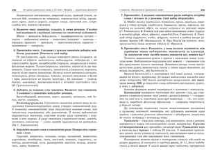 238 Усі уроки української мови в 10 класі. Профіль — українська філологія 239І семестр. Лексикологія української мови
Знаменитий письменник, широкий шлях, важкий іспит, за-
пеклий бій, гніватися на товариша, поривчастий вітер, працю-
вати гарно, замело дороги, яскраве сонце, квітучий лан, непро-
глядна ніч, дзвінко сміятися.
3. Визначте типи синонімів, складіть із ними речення. З’ясуйте
їхні відмінності у відтінках значення та стилістичні особливості.
Жити — мешкати; байдужість — індиферентність; зустріч —
стріча — побачення; ознаки — симптоми; інцидент — пригода —
випадок; вражати — дивувати — приголомшувати; гарантія —
запевнення — запорука.
4. Прочитайте текст. З поданих у дужках синонімів доберіть най-
більш доцільний. Поясність свій вибір.
От уже (краєчок, край, кінець) сонячного диска (сховався, за-
таївся) за (обрієм, видноколом, виднокругом, небокраєм), і всі
хвилі (горбів, бугрів, пагорбів) ніби (пірнули, занурилися) в темно-
фіолетове марево. Тільки (вершини, верхівки, верхів’я) їх ще чер-
воніють. Сонце вже (сховалось, затаїлось), а (вершини, верхівки,
верхів’я) ще грають позолотою. Коли ці золоті вогники (згаснуть,
погаснуть), річка (темряви, пітьми, теміні) вихлюпне з балок
і ярів, розіллється по всьому простору… Ці хвилини — (найчу-
довіші, найкращі, найпрекрасніші) у вічному кругообігу часу
(В. Сухомлинський).
5. Доберіть до поданих слів синоніми. Визначте тип синонімів.
З кожним із синонімів побудуйте речення.
Багатобарвний, метелиця, перст, процент, патякало, лоб, бу-
сол, когут, плакати.
Коментар учителя. Сукупність синонімів різного виду на по-
значення близькоспоріднених явищ утворює синонімічний ряд.
У кожному синонімічному ряді виділяється основне слово, яке
іменується стрижневим, або домінантою. У ньому найповніше
виражається значення, властиве всьому ряду синонімів і кож-
ному з них окремо. З ряду синонімів української мови: завжди,
постійно, повсякчас — слово завжди виділяється як домінанта.
(За С. Дорошенком).
6. Згрупуйте подані слова в синонімічні ряди. Підкресліть стриж-
неве слово.
Гарячий, пишатись, холодна, скоро, палаючий, мерехтіти,
хуртовина, незабаром, люта, пекучий, швидко, гордитись, за-
метіль, розпечений, хуга, розжарений, мигтіти, віхола, велича-
тись, завія, блимати.
7. Прочитайте. З поданих синонімічних рядів виберіть потрібні
слова і вставте їх у речення. Свій вибір обґрунтуйте.
1. Обабіч шляху (виднілися, бовваніли, мріли, маячили, майо-
ріли) у степу хутори, (виднілися, бовваніли, мріли, маячили, ма-
йоріли) на далеких обріх, як зелені островки по синьому морю
(Г. Тютюнник). 2. Темний гай вже забув зимування сумне і красує
в зеленім (уборі, одязі, убранні, наряді) (Леся Українка). 3. Рвуч-
кий вітер (крутить, кидає, жбурляє, метає) в шибки вихри до-
щових бризок (Ю. Збанацький). 4. Над Підгір’ям (світле, ясне,
променисте) сонце велично зійшло (І. Франко).
8. Прочитайте текст. Розкажіть, у чому полягає відмінність між
термінами мовна надмірність, тавтологія та плеоназм.
За допомогою яких засобів можна уникнути цих мовних вад?
Точність вираження думки є однією з важливих ознак куль-
тури мови. Найтиповіше порушення цієї вимоги — уживання слів
без урахування їхнього значення. Невміння автора точно висло-
вити свою думку виявляється також у таких вадах мовлення, як
мовна надмірність, або багатослів’я.
Виявом багатослів’я є повторення тієї самої думки, «тупцю-
вання на місці», наприклад: До вищих навчальних закладів нині
може вступити 340 тисяч цьогорічних випускників, які закін-
чили школу 2001 р. (виділені слова дублюють висловлену думку,
а тому є зайвими).
Іншими формами мовної надмірності є плеоназм і тавтологія.
Плеоназмом називають частковий збіг значень слів, що утво-
рюють словосполучення: пам’ятний сувенір (сувенір — «подару-
нок на пам’ять»), передовий авангард (авангард — «ті, хто попе-
реду»), народний фольклор (фольклор — «народна творчість»),
у березні місяці.
До плеоназму відносимо також невмотивоване поєднання
у вузькому контексті синонімів, які дублюють значення один
одного: схвалити рішення одностайно і однодушно, виявляти
до когось неповагу і непошану тощо.
Тавтологія — смислові повтори, які виникають, коли в реченні
вживаються поряд спільнокореневі слова, наприклад: Користь
від використання цих приладів є незаперечною; Тривалість пари
у нашому вузі триває 1 годину 20 хвилин. У наведених прикла-
дах досить легко уникнути тавтології, виключивши одне зі спіль-
нокореневих слів або замінивши його синонімом.
Поширеною мовною вадою є повторення слова (у тій самій чи
різних формах): Я навчаюся в середній школі № 11. Мені подоба-
ється у нашій школі. У нашій школі гарні кабінети, прекрасний
 