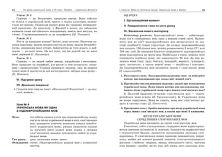 24 Усі уроки української мови в 10 класі. Профіль — українська філологія 25І семестр. Мова як суспільне явище. Українська мова в Україні
Текст № 3
Суржик — це, безумовно, природне явище. Воно побутує
не тільки в українській мові, просто в інших культурах назива-
ється по-іншому. Подекуди захист мови від суржику затвердже-
ний юридично. До прикладу, у Франції є закон, що забороняє
вживати слова англійського походження, навіть такі вигуки, як
«wow». І правопорушників за це штрафують (М. Попович).
Текст № 4
Яке ж це природне явище? Звісно, воно штучне. Нанесене на-
шими ворогами, нашою некритичністю до мови, нашою безхребет-
ністю, незнанням своєї історії, байдужістю до того всього, а най-
перше — до своєї мови. Це все тому, що ми довгий час не мали
своєї держави (І. Калинець).
Текст № 5
Суржик — це вкрай хибне явище, хворобливе і негативне.
Воно природне на периферії, але разом із тим аномальне, нездо-
рове і провокативне. Суржик принижує людину, яка, не знаючи
чужої мови й прагнучи до неї достосуватися, забуває свою рідну…
(П. Мовчан).
VІ. Підсумки уроку
VІІ. Домашнє завдання
Скласти міні-твір на тему: «Від екології біологічної — до еко-
логії мовної».
Урок № 4
УКРАЇНСЬКА МОВА ЯК ОДНА
З ІНДОЄВРОПЕЙСЬКИХ МОВ
Мета: поглибити знання учнів про індоєвропейську мовну
сім’ю та місце української мови в колі слов’янських
мов; розвивати навички виявляти ознаки самобут-
ності української мови, уміння визначати спільні
та відмінні риси рідної мови поряд з іншими
слов’янськими мовами; виховувати любов до укра-
їнської мови.
Тип уроку: урок засвоєння нових знань.
Обладнання: схема «Індоєвропейська родина мов», ксерокопії
текстів.
ХІД УРОКУ
І. Організаційний момент
ІІ. Повідомлення теми та мети уроку
ІІІ. Засвоєння нового матеріалу
Коментар учителя. Індоєвропейські мови — найпошире-
ніша сім’я споріднених мов, одна з мовних сімей світу. Належ-
ність мов до сім’ї індоєвропейських мов визначається на під-
ставі подібності їхньої структури. До складу індоєвропейських
мов входять 150 різних мов, якими розмовляють 2 млрд 171 млн
750 тис. осіб. За ознаками ближчої спорідненості індоєвропейські
мови поділяються на групи мов. Найбільшу з таких мовних груп
становлять індійські мови, які нараховують 96 мов. До них на-
лежать мови гінді, урду, бенгалі, панджабі, маратхі, гуджараті,
орія, циганська, а також мертві мови — ведійська і санскрит.
До індоєвропейських мов належить також і слов’янські мови
(З енциклопедії).
1. Розгляньте схему «Індоєвропейська родина мов» та побудуйте
власне висловлювання про склад цієї мовної сім’ї.
2. Прочитайте висловлювання видатних людей про походження
української мови. Яким чином автори цих висловлювань оці-
нюють місце української мови серед інших слов’янських мов?
1. Далекий прародич сучасних слов’янських мов — індоєв-
ропейська мова-основа (В. Русанівський). 2. Українська мова
не вчора придумана. Вона не сирота, вона має слов’янську ро-
дину й світову славу (Д. Павличко).
3. Прочитайте текст. Зробіть висновок про місце української мови
серед інших слов’янських мов, а також про межі її вживання.
МІСЦЕ УКРАЇНСЬКОЇ МОВИ
СЕРЕД ІНШИХ СЛОВ’ЯНСЬКИХ МОВ
Українська мова належить до групи слов’янських мов.
Генетично, тобто з походження, споріднені мови характеризу-
ються значною спільністю їх лексики, близькістю морфологічної
і синтаксичної будови, наявністю закономірних звукових спів-
відношень. У слов’янських мовах однаково називаються, напри-
клад, майже всі основні родинні поняття, сільськогосподарські
рослини і свійські тварини, явища зовнішнього світу, частини
тіла людини і подібні, як-от: укр. рід, мати, овес, пшениця, кінь,
 