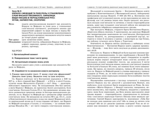 52 Усі уроки української мови в 10 класі. Профіль — українська філологія 53І семестр. З історії розвитку української мови (короткі відомості)
Урок № 9
КИРИЛО І МЕФОДІЙ ТА ЇХНЯ РОЛЬ У СТАНОВЛЕННІ
СЛОВ’ЯНСЬКОЇ ПИСЕМНОСТІ. КИРИЛИЦЯ.
ВИДИ ПИСЬМА В ПЕРІОД КИЇВСЬКОЇ РУСІ:
УСТАВ, НАПІВУСТАВ, СКОРОПИС
Мета: подати десятикласникам відомості про діяльність
Кирила та Мефодія та їхню роль у становленні
слов’янської писемності, розширити знання про
кириличний алфавіт та види письма в період Ки-
ївської Русі; на основі мовленнєво-комунікативного
дидактичного матеріалу виховувати почуття поваги
до історії рідної країни.
Тип уроку: урок засвоєння нових знань.
Обладнання: ксерокопії текстів, зображення Кирила та Мефодія,
алфавіт кирилиці, зразки уставу, півуставу та ско-
ропису, кросворд.
ХІД УРОКУ
І. Організаційний момент
ІІ. Повідомлення теми і мети уроку
ІІІ. Актуалізація опорних знань учнів
Заслухати одного-двох учнів з доповідями про діяльність Ки-
рила та Мефодія.
IV. Сприйняття та засвоєння нового матеріалу
1. Уважно прослухайте текст. У якому стилі він оформлений?
Доведіть свою думку. Визначте тему та ідею почутого.
Св. Кирило (світське ім’я Костянтин) народився у 826 чи
827 р., а його старший брат Мефодій — в 814 р. в місті Солунь,
сучасна назва Фесалоніки (Греція) у сім’ї Лева — друнгарія,
військового середнього чину. За походженням Лев був греком,
а мати Кирила і Мефодія, як припускає багато дослідників, була
слов’янкою. Оскільки Солунь ІХ ст. був двомовним: місцева люд-
ність розмовляла грецькою мовою та болгаро-македонським діа-
лектом, то св. Кирило та Мефодій ще з дитинства добре засвоїли
слов’янську мову. Не випадково на початку 60-х рр. ІХ ст., коли
в Константинополі визначався склад так званої Моравської місії,
то вирішальний вплив на її склад справив той факт, що Кирило
та Мефодій походили з Солуня, а «солуняни,— за словами імпе-
ратора Михайла ІІІ,— всі чисто говорять слов’янською мовою».
Молодший із солунських братів — Костянтин-Кирило освіту
здобував у Константинополі у Магнаврській школі, найкращому
навчальному закладі Візантії. У 850 або 851 р. Костянтин стає
професором цієї уславленої школи, де він прославився не лише як
філософ, але і як знавець інших мов. Окрім грецької, він доско-
нало володів слов’янською та латиною, а також староєврейською
мовою, адже при складанні слов’янської азбуки він використав
ряд елементів гебрейсько-самаритянського письма.
Про молодість Мефодія, старшого брата Костянтина-Кирила,
збереглося обмаль свідчень. Є припущення, що замолоду Мефодій
був імператорським намісником на слов’янських (болгарських)
землях Візантії, та, розчарувавшись у державній кар’єрі, по-
стригся в ченці й оселився в одному з монастирів на горі Олімп,
що поблизу сучасного міста Бурса у Туреччині.
Освіченість св. Кирила високо цінувалась у найвищих колах
Константинополя — Костянтин-Кирило навіть одержав прізвись-
ко — Філософ,— тому його часто залучали до різних дипломатич-
них місій.
Оскільки св. Кирило та Мефодій не були наділені ніякими при-
вілеями чи повноваженнями, то своє перебування у Великій Мо-
равії вони розпочали з каторжної праці: створювали та апробо-
вували норми першої літературної мови слов’ян; активно пе-
рекладали основні конфесійні тексти, що дозволило б вести
богослужіння слов’янською мовою; навчали слов’янської грамоти
та богослов’я близько 50 учнів, які повинні були стати священи-
ками. Ця праця, як свідчать джерела, тривала 40 місяців, після
чого св. Кирило та Мефодій разом із учнями вирушили у тривалу
подорож до Рима, де, як вони хотіли одержати офіційне визна-
ння створених ними перекладів основних богослужбових текстів
слов’янською мовою.
Надзвичайно повчальною з погляду сучасності є поведінка
святого Кирила під час дискусій з духовенством Венеції, яка
відбулася, коли солунські брати подорожували до Рима. За свід-
ченнями «Житія Кирила», у Венеції єпископи, священики, мо-
нахи накинулись, мов ворони, на Кирила, впадаючи у тримовну
єресь: вони були переконані, що Бога можна прославляти лише
трьома мовами — староєврейською, старогрецькою та латиною,
тому слов’янські переклади Святого Письма вони вважали єре-
тичними. Святий Кирило присоромив їх, відповівши: «Хіба Бог
не посилає дощ однаково для усіх? Або ж сонце не світить усім
і всюди? Або не усі дихаємо однаково повітрям? Тож як не со-
ромно вам визнавати лише три мови, а решту племен народів
 