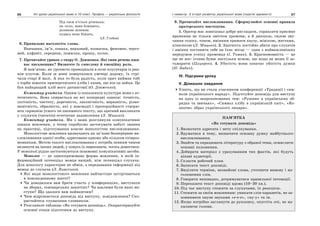 66 Усі уроки української мови в 10 класі. Профіль — українська філологія 67І семестр. З історії розвитку української мови (короткі відомості)
Під гаєм в’ється річенька:
як скло, вона блищить;
долиною зеленою
кудись вона біжить.
(Л. Глібов)
6. Правильно наголосіть слова.
Навчання, ім’я, ознака, виразний, позначка, феномен, черго-
вий, алфавіт, середина, помилка, прошу, колос.
7. Прочитайте уривок з твору О. Довженка. Які типи речень вжи-
ває письменник? Визначте їх смислову й емоційну роль.
Я пам’ятаю, як урочисто проводжали в поле плугатарів із ран-
нім плугом. Коли ж вони поверталися увечері додому, їх стрі-
чали старі й малі. А яка то була радість, коли орач виймав тобі
з торби шматок причерствілого хліба і казав, що він од зайця. Це
був найкращий хліб мого дитинства! (О. Довженко).
Коментар учителя. Одним із показників культури мови є ес-
тетичність. Вона спирається на всі попередні ознаки: точність,
логічність, чистоту, доречність, лаконічність, виразність, різно-
манітність, образність, які у взаємодії і пропорційності створю-
ють гармонію усного чи писемного тексту, що здатний викликати
у слухачів (читачів) естетичне задоволення (Л. Мацько).
Коментар учителя. Ми з вами розглянули комунікативні
ознаки мовлення, а тепер спробуємо застосувати набуті знання
на практиці, підготувавши власне монологічне висловлювання.
Монологічне мовлення визначають як зв’язне безперервне ви-
словлювання однієї особи, адресоване одному або кільком співроз-
мовникам. Метою такого висловлювання є потреба певним чином
вплинути на інших людей, у чомусь їх переконати, чогось домогтися.
У монолозі рідше застосовуються позамовні комунікативні засоби.
Монолог — це односпрямована форма мовлення, в якій ін-
формаційний потенціал мовця вищий, ніж потенціал слухача.
Для монологу характерне не обмін, а передавання інформації від
мовця до слухача (Л. Власенко).
Які види монологічного мовлення найчастіше зустрічаються
в повсякденному житті?
Чи доводилося вам брати участь у конференціях, виступати
на зборах, семінарських заняттях? Чи вдалими були ваші ви-
ступи? Що здалося вам найважчим?
Чим відрізняється доповідь від виступу, повідомлення? Ско-
ристайтеся тлумачним словником.
Розгляньте таблицю «Як готувати доповідь». Охарактеризуйте
основні етапи підготовки до виступу.
8. Прочитайте висловлювання. Сформулюйте основні правила
ораторського мистецтва.
1. Оратор має зовнішньо добре виглядати, справляти приємне
враження не тільки змістом промови, а й дикцією, силою зву-
чання голосу, тоном, вмінням тримати паузу, мімікою, жестами,
кінесикою (Л. Мацько). 2. Здатність постійно дбати про слухачів
і вміння поставити себе на їхнє місце — одна з найважливіших
передумов успіху промовця (І. Томан). 3. Красномовність — це
ще не все: істина буває настільки ясною, що ніщо не може її за-
тьмарити (Цицерон). 4. Убогість мови означає убогість думки
(Н. Бабич).
IV. Підсумки уроку
V. Домашнє завдання
Уявіть, що ви стали учасником конференції «Традиції і сим-
воли українського народу». Підготуйте доповідь для виступу
на одну із запропонованих тем: «Рушник в українських об-
рядах та звичаях», «Символ хлібу в українській хаті», «Ко-
зацтво: образ українського лицаря».
ПАМ’ЯТКА
«Як готувати доповідь»
1. Визначити адресата і мету спілкування.
2. Вдуматися в тему, визначити основну думку майбутнього
висловлювання.
3. Знайти та опрацювати літературу з обраної теми, осмислити
основні положення.
4. Добирати матеріал з урахуванням тих фактів, які будуть
цікаві аудиторії.
5. Скласти робочий план.
6. Записати текст доповіді.
7. Виділити терміни, незнайомі слова, уточнити вимову і на-
голошення слів.
8. Говорити нешвидко, дотримуватися правильної інтонації.
9. Переказати текст доповіді вдома (10–20 хв.).
10. Під час виступу стежити за слухачами, їх реакцією.
11. Стежити за своїм мовленням: уникати слів-паразитів, не за-
повнювати паузи звуками «е-е-е», «ну-у» та ін.
12. Якщо потрібно заглянути до рукопису, опустіть очі, не на-
хиляючи голови.
 