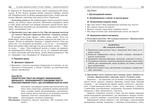 126 Усі уроки української мови в 10 класі. Профіль — українська філологія 127І семестр. Фонетика української літературної мови
(І. Франко). 3. Хвилювалися жита, цвіли соняшники (Ю. Янов-
ський). 4. Тут багато чудових речей, кованого серебра, шовків
(М. Коцюбинський). 5. Поміж рицарів блискучих, поміж дам пре-
пишно вбраних королівна йде поволі (Леся Українка).
Коментар учителя. До комбінаторних звуків належить також
явище, що дістало назву метатеза. Метатезою називають зміну
в слові менш зручних для вимови поєднань звуків більш зруч-
ними. Метатеза властива для маловідомих, етимологічно непро-
зорих, іншомовних слів.
8. Прочитайте текст про слово бондар. Про які причини метатези
тут ідеться? Наведіть приклади метатези з власного досвіду.
Я походжу від слова «бодна», тобто «діжа, кадіб». Того, хто
робив бодні, звали боднар. У діалектах подекуди ще зараз так го-
ворять. Тільки ж вимовити «боднар» і справді нелегко. Тому що
звуки «б» і «д» належать до шумних, а «н» та «р» — до сонорних.
Отож мій предок ніби поділився на дві половини: шумну — «бод»
та лунку — «нар». Такі комбінації звуків у словах, як правило,
не приживаються. Якщо ж звуки «н» та «д» поміняти місцями,
то слово звучатиме милозвучніше, легше вимовлятиметься. Так
я з «боднаря» став «бондарем» (С. Караванський).
V. Підсумки уроку
VІ. Домашнє завдання
Випишіть з текстів художньої літератури по 5 речень, де від-
бувалася б асиміляція, а також 5 речень, де простежується
процес дисиміляції.
Урок № 23
ПОНЯТТЯ ПРО ТЕКСТ ЯК ПРОДУКТ МОВЛЕННЄВОЇ
ДІЯЛЬНОСТІ. ЗАКОНОМІРНОСТІ ПОБУДОВИ ТЕКСТУ.
КОНСПЕКТУВАННЯ СТАТТІ, ЩО СПРИЙМАЄТЬСЯ НА СЛУХ
Мета: повторити і розширити знання десятикласників про
текст, його структуру; розвивати вміння визначати
тему, основну думку висловлювання; удосконалю-
вати уміння вести конспекти як різновид стислого
переказу почутого; виховувати патріотизм.
Тип уроку: урок розвитку зв’язного мовлення.
Обладнання: ксерокопії текстів, пам’ятка «Як складати кон-
спект».
ХІД УРОКУ
І. Організаційний момент
ІІ. Ознайомлення з темою та метою уроку
ІІІ. Актуалізація опорних знань
Що таке текст? Чим відрізняється речення від тексту?
Які ознаки тексту ви знаєте?
Назвіть основні структурні елементи тексту.
Які види зв’язків між компонентами тексту ви знаєте?
IV. Засвоєння нового матеріалу
1. Розгляньте пам’ятку «Як складати конспект». Проаналізуйте
її позиції. Доповніть перелік.
ПАМ’ЯТКА
«Як складати конспект»
1. Прочитати (прослухати) текст, визначити його тему та ос-
новну думку.
2. Записати інформацію стисло, своїми словами, використо-
вуючи скорочення.
3. Доповнити конспект фактами, цитатами, взятими із тексту.
4. Складаючи конспект, записати прізвище автора, повну назву
роботи, рік, видавництво, назву журналу чи газети, в якому
вона надрукована.
5. Виділяти основні тези, ідеї різними кольорами, підкреслен-
ням, значками.
2. Прочитайте текст, визначте його основну думку. Доберіть за-
головок. Проаналізуйте структуру тексту. Складіть план.
Конспект — це короткий, але зв’язний і послідовний переказ
змісту статті, розділу, книжки, брошури, лекції тощо. Іншими
словами — це універсальна форма запису почутого і прочита-
ного, в якій знаходять місце і план, і тези, і виписки, і цитати,
і самостійні спостереження, зауваження. Основною особливістю
конспекту є його лаконічність, стислість.
Цінність конспекту полягає в тому, що він сприяє кращому
запам’ятовуванню прочитаного, дає можливість швидко встано-
вити в пам’яті вивчене, узагальнити нагромаджений матеріал.
Повсякденне життя кожного з нас пов’язане з наполегливим
оволодінням новими знаннями, з умінням спілкуватися, чітко,
 
