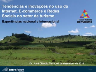 Slide 1
Experiências nacional e internacional
Tendências e inovações no uso da
Internet, E-commerce e Redes
Sociais no setor de turismo
Dr. José Cláudio Terra, 01 de dezembro de 2010
 